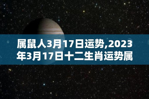 属鼠人3月17日运势,2023年3月17日十二生肖运势属鼠人2023年3月17日运势