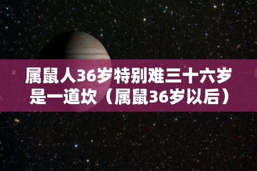 属鼠人36岁特别难三十六岁是一道坎（属鼠36岁以后）