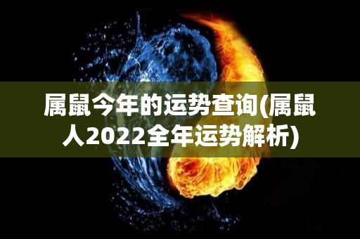 属鼠今年的运势查询(属鼠人2022全年运势解析)