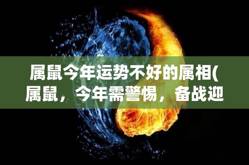 属鼠今年运势不好的属相(属鼠，今年需警惕，备战迎接未来-2021属鼠运势预测)