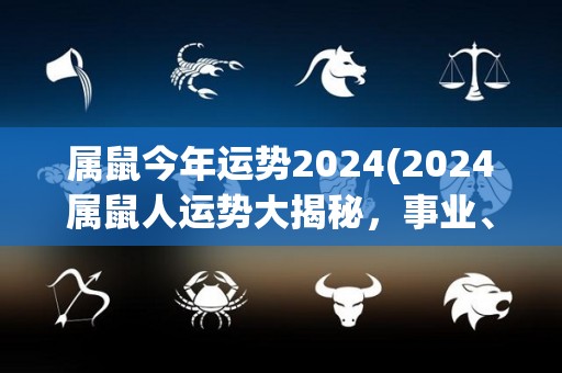 属鼠今年运势2024(2024属鼠人运势大揭秘，事业、财运、感情皆吉利)