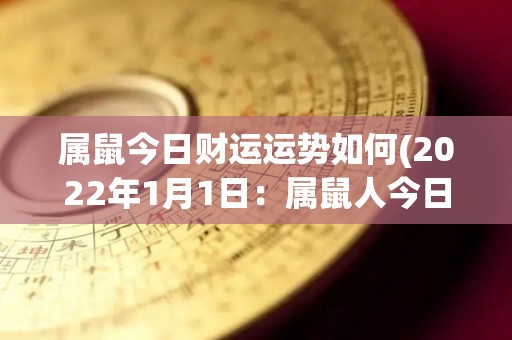 属鼠今日财运运势如何(2022年1月1日：属鼠人今日财运运势如何？)