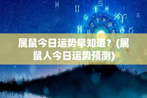 属鼠今日运势早知道？(属鼠人今日运势预测)