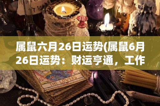 属鼠六月26日运势(属鼠6月26日运势：财运亨通，工作顺利，但需谨防小人阻挠。)