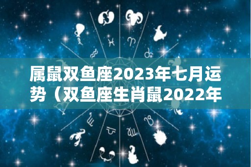 属鼠双鱼座2023年七月运势（双鱼座生肖鼠2022年运势）