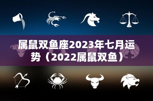 属鼠双鱼座2023年七月运势（2022属鼠双鱼）