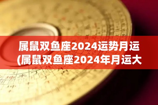 属鼠双鱼座2024运势月运(属鼠双鱼座2024年月运大揭秘)