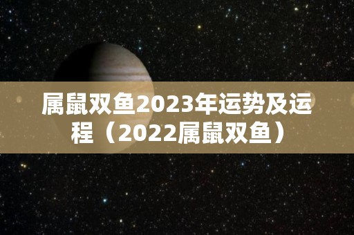 属鼠双鱼2023年运势及运程（2022属鼠双鱼）