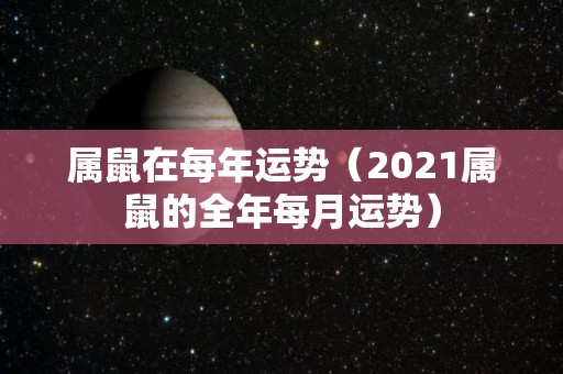 属鼠在每年运势（2021属鼠的全年每月运势）