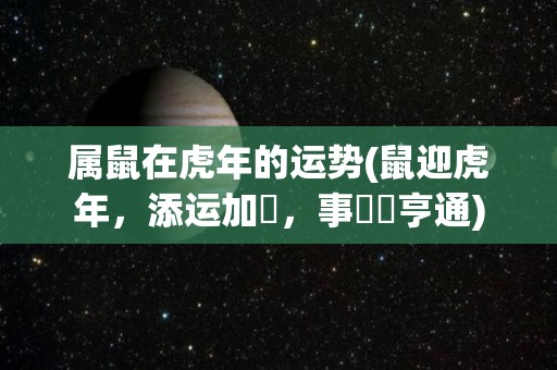 属鼠在虎年的运势(鼠迎虎年，添运加勢，事業運亨通)