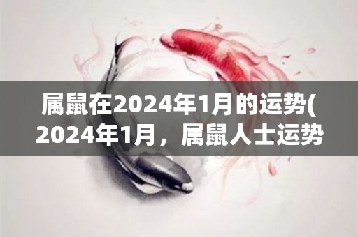 属鼠在2024年1月的运势(2024年1月，属鼠人士运势展示出色，财运亨通。)