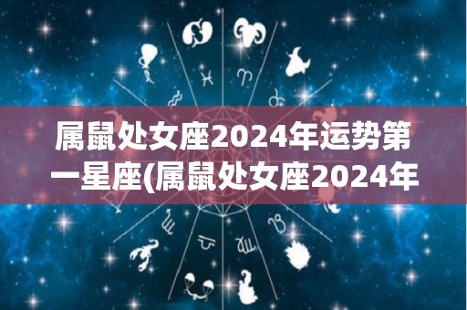 属鼠处女座2024年运势第一星座(属鼠处女座2024年运势：开创新局，事业跃升)