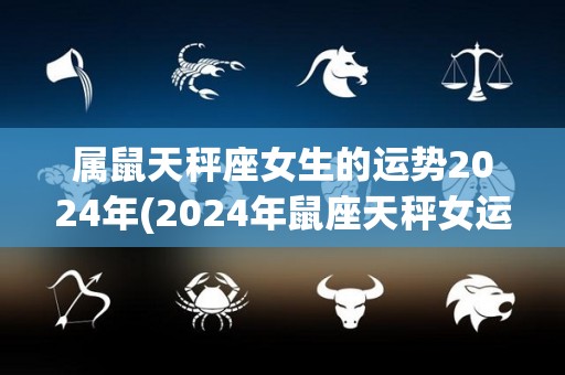 属鼠天秤座女生的运势2024年(2024年鼠座天秤女运势大揭秘！)