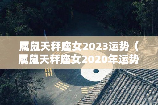 属鼠天秤座女2023运势（属鼠天秤座女2020年运势详解）