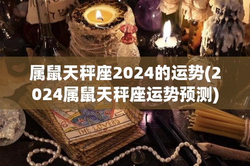 属鼠天秤座2024的运势(2024属鼠天秤座运势预测)