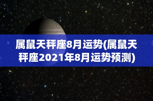 属鼠天秤座8月运势(属鼠天秤座2021年8月运势预测)