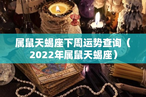 属鼠天蝎座下周运势查询（2022年属鼠天蝎座）