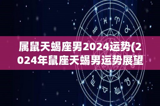 属鼠天蝎座男2024运势(2024年鼠座天蝎男运势展望)