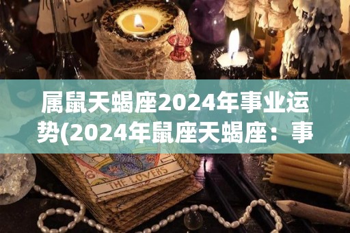 属鼠天蝎座2024年事业运势(2024年鼠座天蝎座：事业前景较好)