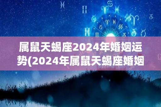 属鼠天蝎座2024年婚姻运势(2024年属鼠天蝎座婚姻运势解析及建议)