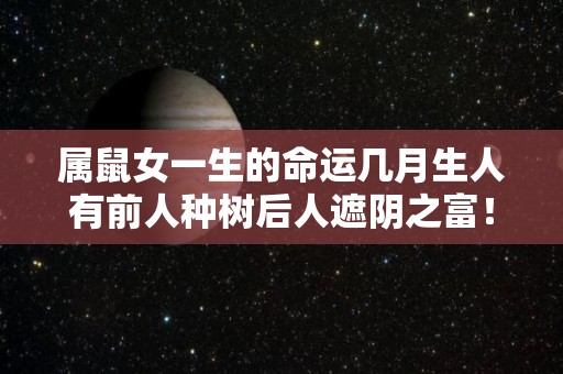 属鼠女一生的命运几月生人有前人种树后人遮阴之富！（属鼠的女人苦命的月份）