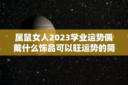 属鼠女人2023学业运势佩戴什么饰品可以旺运势的简单介绍