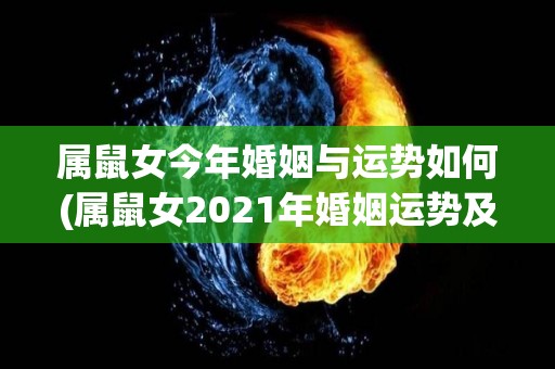 属鼠女今年婚姻与运势如何(属鼠女2021年婚姻运势及运势大揭秘！)