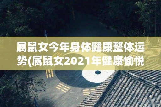 属鼠女今年身体健康整体运势(属鼠女2021年健康愉悦，事业美满，财富稳步增长！)