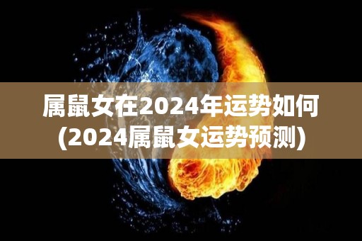 属鼠女在2024年运势如何(2024属鼠女运势预测)