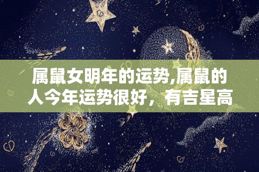 属鼠女明年的运势,属鼠的人今年运势很好，有吉星高照