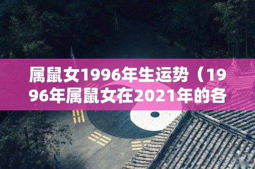 属鼠女1996年生运势（1996年属鼠女在2021年的各项运程怎么样）