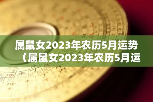 属鼠女2023年农历5月运势（属鼠女2023年农历5月运势怎么样）