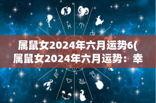 属鼠女2024年六月运势6(属鼠女2024年六月运势：幸运来临，事业升温，财运亨通！)