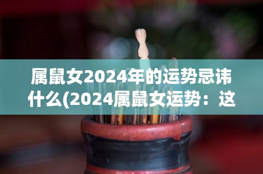 属鼠女2024年的运势忌讳什么(2024属鼠女运势：这些忌讳千万别触碰！)