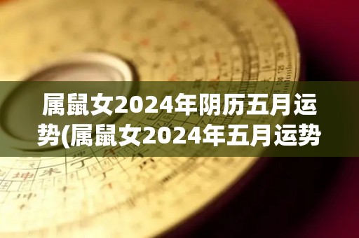 属鼠女2024年阴历五月运势(属鼠女2024年五月运势：思绪清晰，有机会大展宏图)