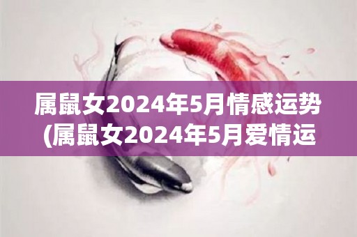 属鼠女2024年5月情感运势(属鼠女2024年5月爱情运势：喜事临门，恋情渐入佳境)