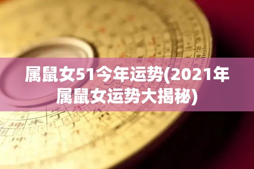 属鼠女51今年运势(2021年属鼠女运势大揭秘)