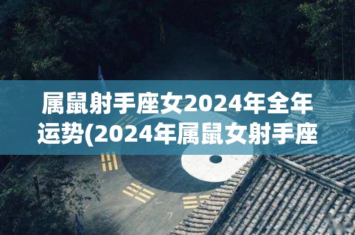 属鼠射手座女2024年全年运势(2024年属鼠女射手座：幸运与收获齐至)