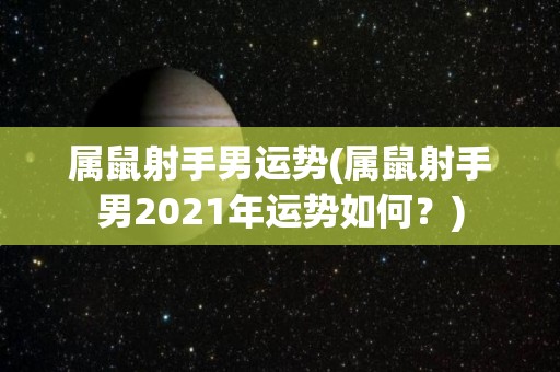 属鼠射手男运势(属鼠射手男2021年运势如何？)