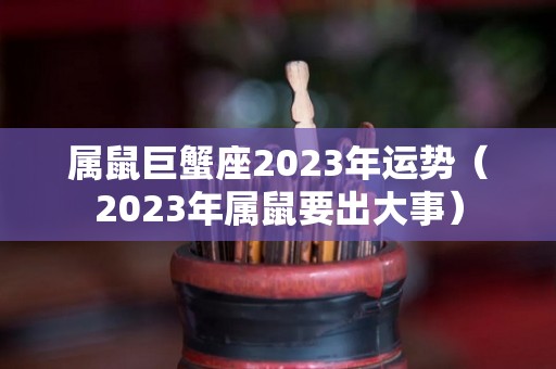 属鼠巨蟹座2023年运势（2023年属鼠要出大事）