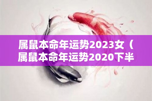 属鼠本命年运势2023女（属鼠本命年运势2020下半年的运势）