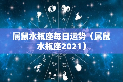 属鼠水瓶座每日运势（属鼠水瓶座2021）