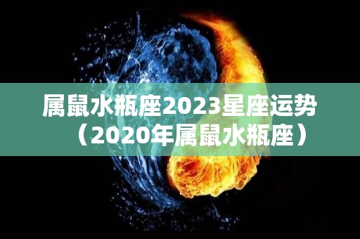 属鼠水瓶座2023星座运势（2020年属鼠水瓶座）