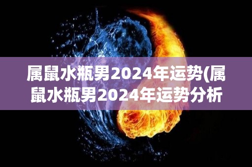 属鼠水瓶男2024年运势(属鼠水瓶男2024年运势分析)