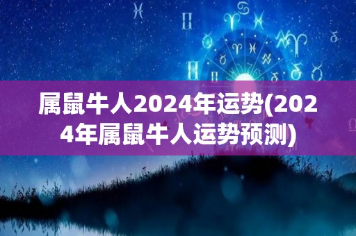 属鼠牛人2024年运势(2024年属鼠牛人运势预测)