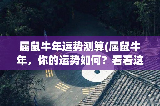 属鼠牛年运势测算(属鼠牛年，你的运势如何？看看这个50字内的标题！)