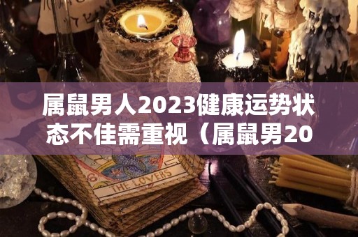 属鼠男人2023健康运势状态不佳需重视（属鼠男2021年）