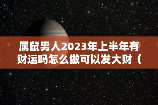 属鼠男人2023年上半年有财运吗怎么做可以发大财（属鼠男在2020年下半年怎么样）