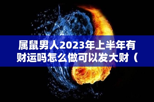 属鼠男人2023年上半年有财运吗怎么做可以发大财（属鼠男的2020年下半年的运势怎么样）