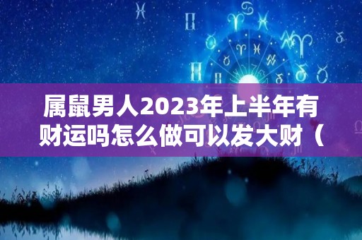 属鼠男人2023年上半年有财运吗怎么做可以发大财（鼠男今年下半年运势）